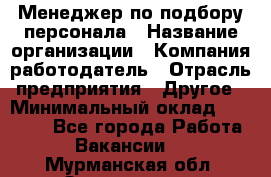 Менеджер по подбору персонала › Название организации ­ Компания-работодатель › Отрасль предприятия ­ Другое › Минимальный оклад ­ 30 000 - Все города Работа » Вакансии   . Мурманская обл.,Оленегорск г.